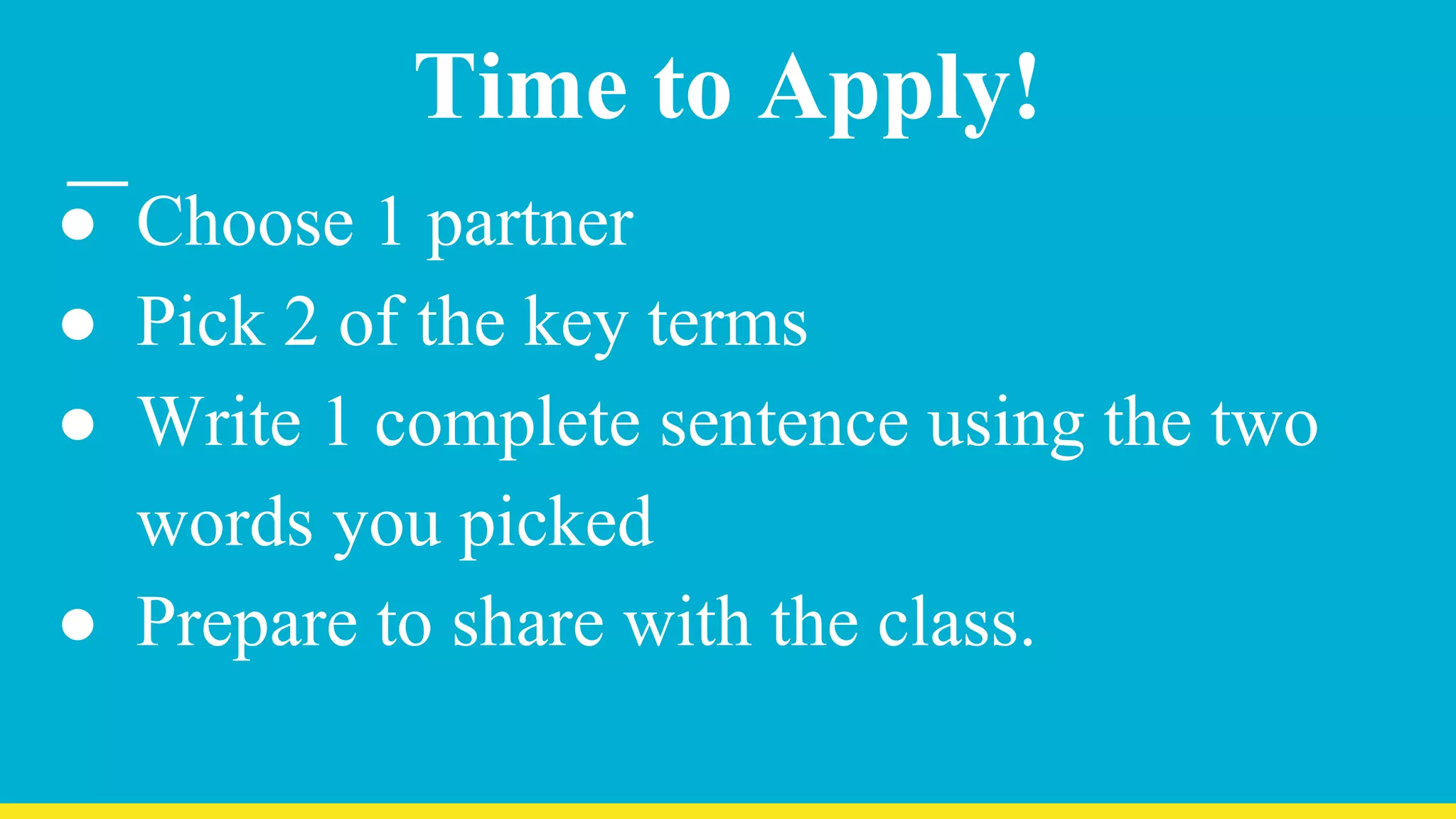 Time to Apply!
● Choose 1 partner
● Pick 2 of the key terms
● Write 1 complete sentence using the two
words you picked
● Prepare to share with the class.
 