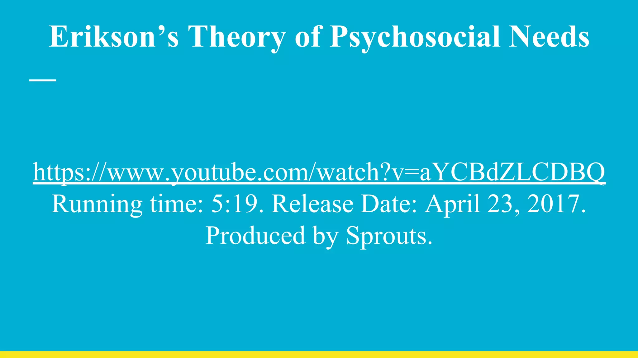Erikson’s Theory of Psychosocial Needs
https://www.youtube.com/watch?v=aYCBdZLCDBQ
Running time: 5:19. Release Date: April 23, 2017.
Produced by Sprouts.
 