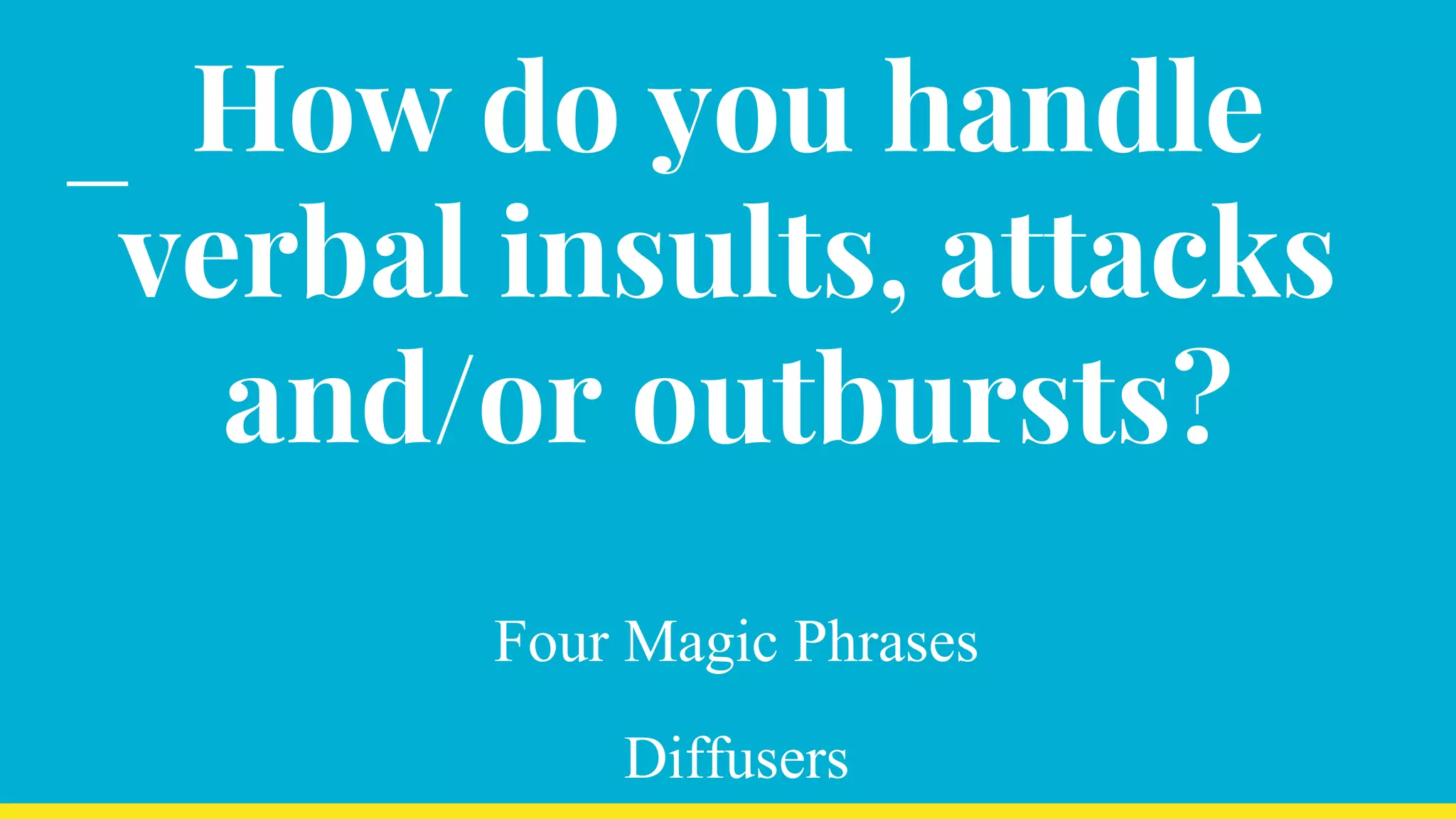 How do you handle
verbal insults, attacks
and/or outbursts?
Four Magic Phrases
Diffusers
 