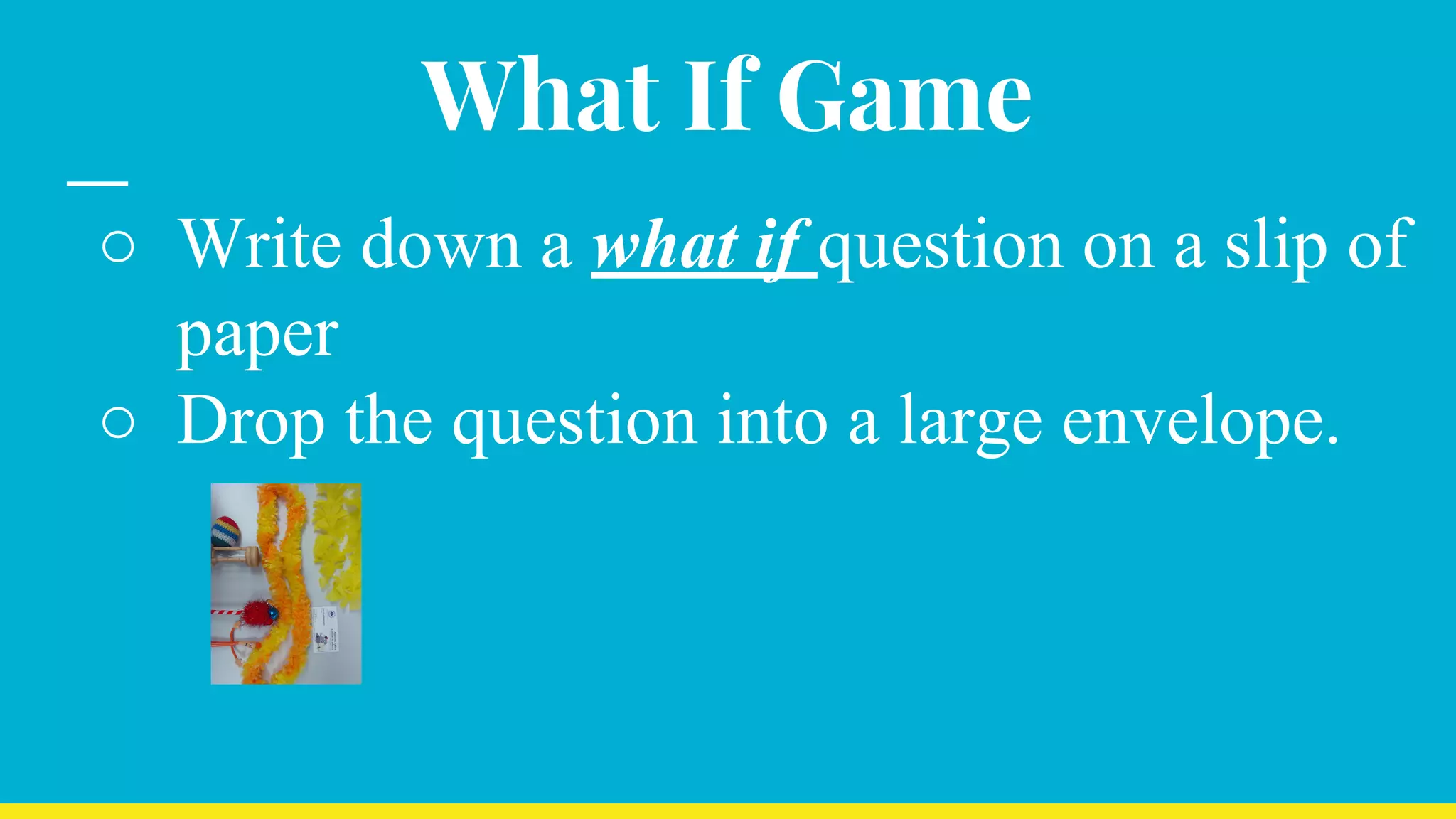 What If Game
○ Write down a what if question on a slip of
paper
○ Drop the question into a large envelope.
 
