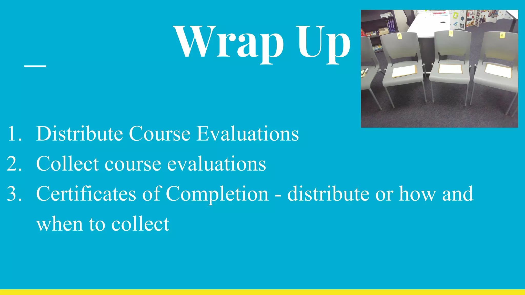 Wrap Up
1. Distribute Course Evaluations
2. Collect course evaluations
3. Certificates of Completion - distribute or how and
when to collect
 