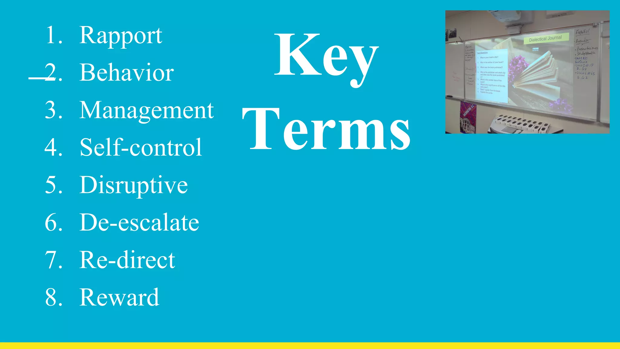 Key
Terms
1. Rapport
2. Behavior
3. Management
4. Self-control
5. Disruptive
6. De-escalate
7. Re-direct
8. Reward
 