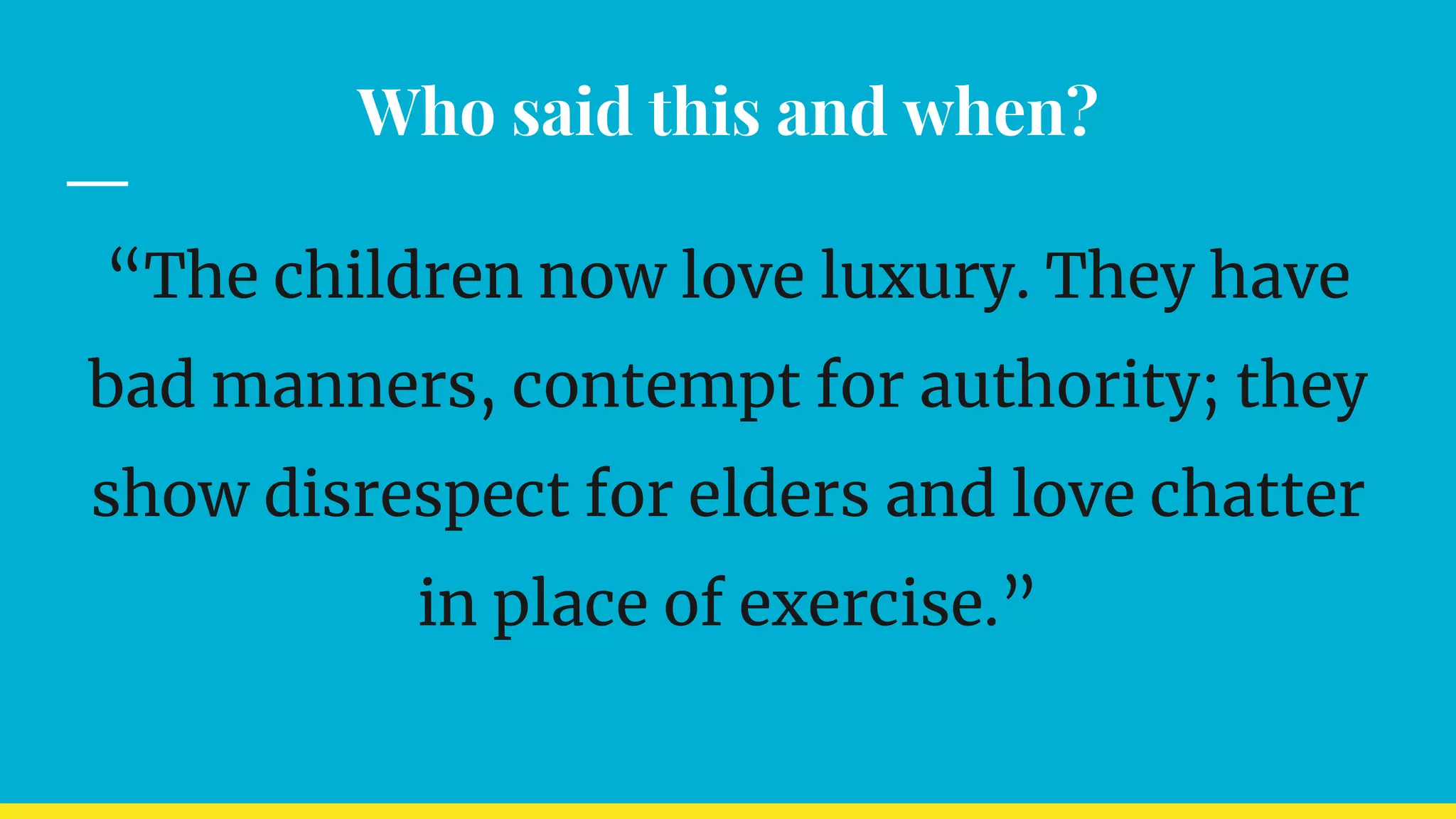 Who said this and when?
“The children now love luxury. They have
bad manners, contempt for authority; they
show disrespect for elders and love chatter
in place of exercise.”
 
