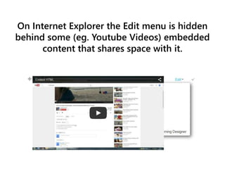 On Internet Explorer the Edit menu is hidden
behind some (eg. Youtube Videos) embedded
content that shares space with it.