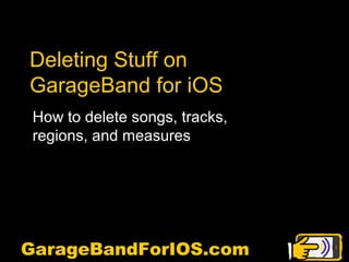 Deleting Stuff on
 GarageBand for iOS
  How to delete songs, tracks,
  regions, and measures




GarageBandForIOS.com
GarageBandForIOS.com
 