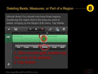 Deleting Beats, Measures, or Part of a Region           8
(Almost done) You should now have three regions.
Double-tap the region that is the area you want to
delete, bringing up the Region Edit menu. Tap Delete.




GarageBandForIOS.com
 