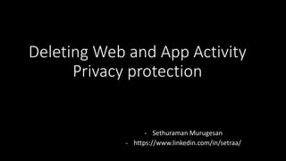 Deleting Web and App Activity
Privacy protection
- Sethuraman Murugesan
- https://www.linkedin.com/in/setraa/
 