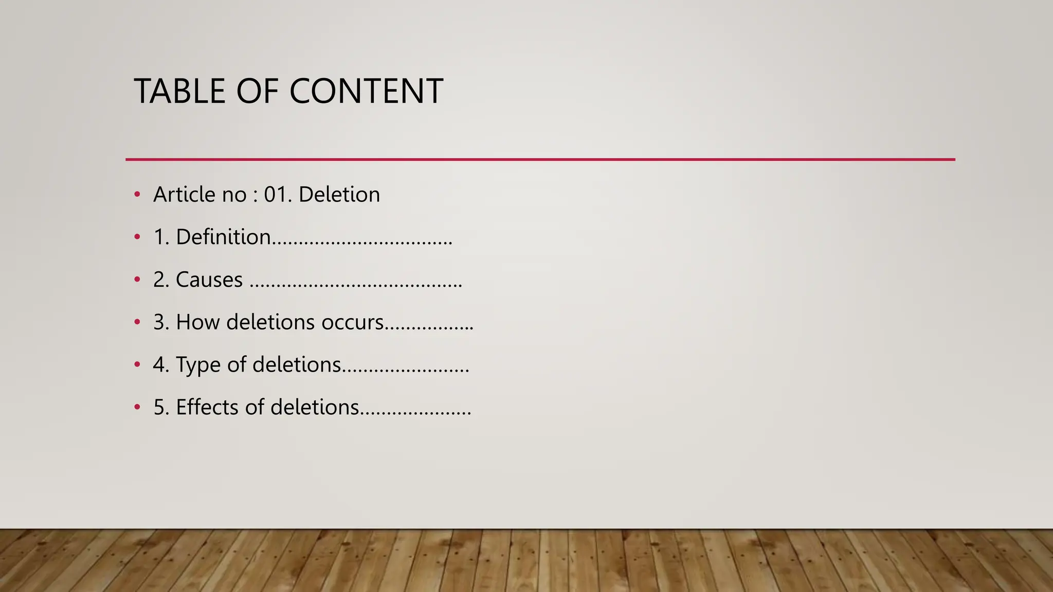 TABLE OF CONTENT
• Article no : 01. Deletion
• 1. Definition…………………………….
• 2. Causes ………………………………….
• 3. How deletions occurs……………..
• 4. Type of deletions……………………
• 5. Effects of deletions…………………
 