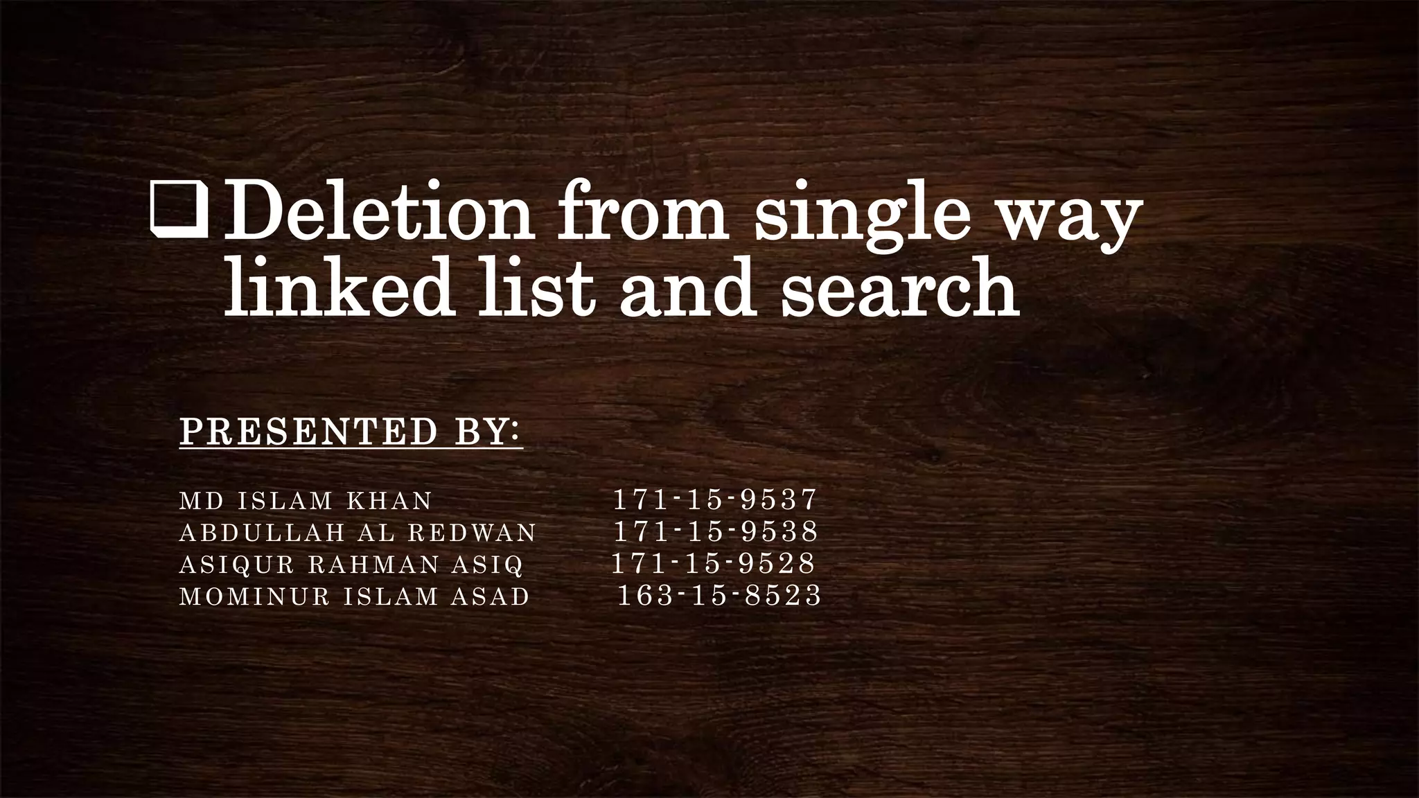 Deletion from single way
linked list and search
PRESENTED BY:
M D I S L A M K H A N 171-15-9537
A B D U L L A H A L R E D WA N 171-15-9538
A S I Q U R R A H M A N A S I Q 171-15-9528
M O M I N U R I S L A M A S A D 163-15-8523
 