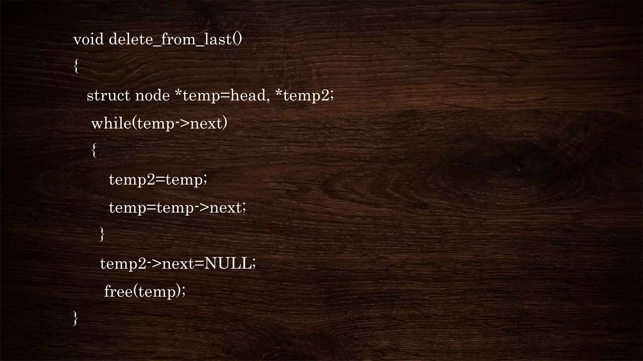 void delete_from_last()
{
struct node *temp=head, *temp2;
while(temp->next)
{
temp2=temp;
temp=temp->next;
}
temp2->next=NULL;
free(temp);
}
 