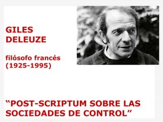 GILES
DELEUZE
filósofo francés
(1925-1995)
“POST-SCRIPTUM SOBRE LAS
SOCIEDADES DE CONTROL”
 
