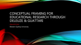 CONCEPTUAL FRAMING FOR
EDUCATIONAL RESEARCH THROUGH
DELEUZE & GUATTARI
David R Cole
Western Sydney University
 