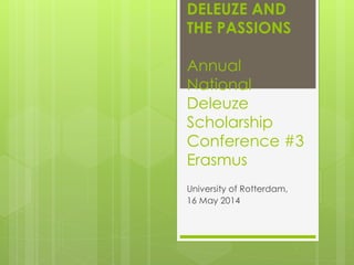 DELEUZE AND 
THE PASSIONS 
Annual 
National 
Deleuze 
Scholarship 
Conference #3 
Erasmus 
University of Rotterdam, 
16 May 2014 
 