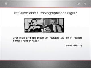 Ist Guido eine autobiographische Figur?
„Für mich sind die Dinge am realsten, die ich in meinen
Filmen erfunden habe.“
(Fellini 1992: 12f)
 
