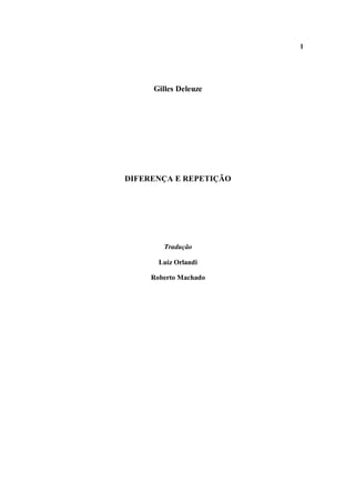 1




     Gilles Deleuze




DIFERENÇA E REPETIÇÃO




        Tradução

       Luiz Orlandi

     Roberto Machado
 