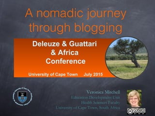A nomadic journey
through blogging
Veronica Mitchell
Education Development Unit
Health Sciences Faculty
University of Cape Town, South Africa
Deleuze & Guattari
& Africa
Conference
University of Cape Town July 2015
 