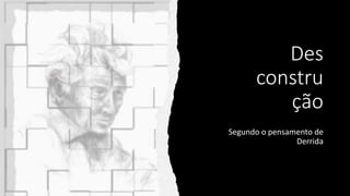 Des
constru
ção
Segundo o pensamento de
Derrida
 