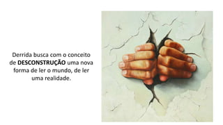 Derrida busca com o conceito
de DESCONSTRUÇÃO uma nova
forma de ler o mundo, de ler
uma realidade.
 