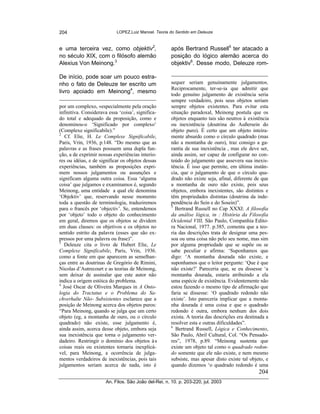 204                         LOPEZ,Luiz Manoel. Teoria do Sentido em Deleuze



e uma terceira vez, como objektiv2,                   após Bertrand Russell5 ter atacado a
no século XIX, com o filósofo alemão                  posição do lógico alemão acerca do
Alexius Von Meinong.3                                 objektiv6. Desse modo, Deleuze rom-

De início, pode soar um pouco estra-
nho o fato de Deleuze ter escrito um                  sequer seriam genuinamente julgamentos.
                                                      Reciprocamente, ter-se-ia que admitir que
livro apoiado em Meinong4, mesmo                      todo genuíno julgamento de existência seria
                                                      sempre verdadeiro, pois seus objetos seriam
por um complexo, «especialmente pela oração           sempre objetos existentes. Para evitar esta
infinitiva. Considerava essa ‘coisa’, significa-      situação paradoxal, Meinong postula que os
do total e adequado da proposição, como e             objetos enquanto tais são neutros à existência
denominou-o ‘Significado por complexo’                ou inexistência (doutrina do Außersein do
(Complexe significabile).”                            objeto puro). É certo que um objeto inteira-
2
   Cf. Elie, H. Le Complexe Significabile,            mente absurdo como o círculo quadrado (mas
Paris, Vrin, 1936, p.148. “Do mesmo que as            não a montanha de ouro), traz consigo a ga-
palavras e as frases possuem uma dupla fun-           rantia de sua inexistência , mas ele deve ser,
ção, a de exprimir nossas experiências interio-       ainda assim, ser capaz de configurar no con-
res ou idéias, e de significar os objetos dessas      teúdo do julgamento que assevera sua inexis-
experiências, também as proposições expri-            tência. É isso que permite, em última instân-
mem nossos julgamentos ou assunções e                 cia, que o julgamento de que o círculo qua-
significam alguma outra coisa. Essa ‘alguma           drado não existe seja, afinal, diferente de que
coisa’ que julgamos e examinamos é, segundo           a montanha de ouro não existe, pois seus
Meinong, uma entidade a qual ele denomina             objetos, embora inexistentes, são distintos e
‘Objektiv’ que, reservando nesse momento              têm propriedades distintas (doutrina da inde-
toda a questão de terminologia, traduziremos          pendência do Sein e do Sosein)”.
                                                      5
para o francês por ‘objectiv’. Se, entendemos           Bertrand Russell no Cap XXXI: A filosofia
por ‘objeto’ todo o objeto do conhecimento            da análise lógica, in : História da Filosofia
em geral, diremos que os objetos se dividem           Ocidental VIII, São Paulo, Companhia Edito-
em duas classes: os objetivos e os objetos no         ra Nacional, 1977. p.385, comenta que a teo-
sentido estrito da palavra (esses que são ex-         ria das descrições trata de designar uma pes-
pressos por uma palavra ou frase)”.                   soa ou uma coisa não pelo seu nome, mas sim
3
   Deleuze cita o livro de Hubert Elie, Le            por alguma propriedade que se supõe ou se
Complexe Significabile, Paris, Vrin, 1936.            sabe peculiar e afirma: ‘Suponhamos que
como a fonte em que aparecem as semelhan-             digo: ‘A montanha dourada não existe, e
ças entre as doutrinas de Gregório de Rimini,         suponhamos que o leitor pergunte: ‘Que é que
Nicolas d’Autrecourt e as teorias de Meinong,         não existe?’ Pareceria que, se eu dissesse ‘a
sem deixar de assinalar que este autor não            montanha dourada, estaria atribuindo a ela
indica a origem estóica do problema.                  uma espécie de existência. Evidentemente não
4
  José Oscar de Oliveira Marques in A Onto-           estou fazendo o mesmo tipo de afirmação que
logia do Tractatus e o Problema do Sa-                faria se dissesse: ‘O quadrado redondo não
chverhalte Não- Subsistentes esclarece que a          existe’. Isto pareceria implicar que a monta-
posição de Meinong acerca dos objetos puros:          nha dourada é uma coisa e que o quadrado
“Para Meinong, quando se julga que um certo           redondo é outra, embora nenhum dos dois
objeto (eg, a montanha de ouro, ou o círculo          exista. A teoria das descrições era destinada a
quadrado) não existe, esse julgamento é,              resolver esta e outras dificuldades”.
                                                      6
ainda assim, acerca desse objeto, embora seja           Bertrand Russell, Lógica e Conhecimento,
sua inexistência que torna o julgamento ver-          São Paulo, Abril Cultural, Col. “Os Pensado-
dadeiro. Restringir o domínio dos objetos à s         res”, 1978, p.89. “Meinong sustenta que
coisas reais ou existentes tornaria inexplicá-        existe um objeto tal como o quadrado redon-
vel, para Meinong, a ocorrência de julga-             do somente que ele não existe, e nem mesmo
mentos verdadeiros de inexistências, pois tais        subsiste, mas apesar disto existe tal objeto, e
julgamentos seriam acerca de nada, isto é             quando dizemos ‘o quadrado redondo é uma
                                                                                                204
                      An. Filos. São João del-Rei, n. 10. p. 203-220, jul. 2003
 