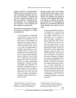 LOPEZ,Luiz Manoel. Teoria do Sentido em Deleuze                     209


respeito somente ao acontecimento;                     Deleuze investe numa nova imagem
Deleuze entra em confronto com to-                     do pensamento. Esta imagem, não é
das as posições filosóficas que ten-                   apenas para salvar o reino das me-
tam tirar da filosofia a condição real                 táforas, pois sabemos que tangencia
de criar e inventar conceitos. A cria-                 a poesia; nem tampouco para ficar-
ção de conceitos é inseparável das                     mos apenas no domínio da conota-
circunstâncias, dos acontecimentos                     ção; trata-se de uma revitalização da
que envolvem a vida do filósofo em                     filosofia, de um acréscimo diferencial
seu mergulho no pensamento.                            nesta disciplina que percorre os sé-
                                                       culos.
Bento Prado Júnior aponta a inserção
da filosofia de Deleuze no âmbito                             O campo transcendental é a-subjetivo.
contemporâneo.                                                É ininteligível sem o modelo de uma
                                                              nova imagem do pensamento. Esta
      A crítica deleuziana a subjetividade                    nova imagem confronta-se com o re-
      como fundamento é menos uma origi-                      conhecimento, com a recognição e
      nalidade de sua filosofia do que um                     todo o seu séqüito – sobretudo a cor-
      ponto pacífico de toda reflexão con-                    relação sujeito-objeto. Para se enten-
      temporânea de vocação antifenome-                       der o pensamento como ato de cria-
      nológica, da filosofia analítica aos fa-                ção, como rompimento com o eu pes-
      mosos ‘desconstrucionismos’, passan-                    soal, é necessário arrancá-lo de suas
      do por todos os neopragmatismos (o                      possibilidades abstratas, separa-lo do
      naturalista, norte-americano, e o trans-                senso comum e do bom senso. Noutra
      cendental, alemão) e por todos os es-                   linguagem, quebrar por dentro o es-
      truturalismos. O que a distingue, talvez,               quema sensório-motor. Para fazer apa-
      é ver no sujeito fundante (cartesiano,                  recer o eu dissolvido – um conjunto de
      kantiano, husserliano e mesmo hegeli-                   eus larvares contraentes e contempla-
      ano – cf. Gerard Lebrun, O avesso da                    tivos. Liberar as singularidades nôma-
      dialética, São Paulo, Cia das Letras,                   des das individualidades fixas e do su-
      pp.254-7) um sujeito essencialmente                     jeito finito – rompendo com o equívoco
      representativo e submetido ao regime                    de considerar que esta prática conduzi-
      de identidade, arque unificadora e sín-                 ria a um abismo indiferenciado. Ao
      tese prévia da experiência capaz de                     contrário, será, sim, alguma coisa que
      exorcizar toda forma de diferença re-                   não é nem individual nem pessoal; que
      belde. Trata-se de inverter a linha de                  não será nem formal nem informe; mas
      pensamento, para leva-la para algo                      o aformal puro. Ë a renovação quando
      como um camporévio, pré-subjetivo e                     o transcendental perde a forma da
      pré-objetivo, donde constituir tanto su-                consciência e expande a sua aventura
                        17                                                 18
      jeito como objeto.                                      involuntária.




17                                                     18
   Bento Prado Junior, A Idéia de “Plano de              Cláudio Ulpiano, Afetos: um gesto, um
Imanência” , in Gilles Deleuze: uma vida               sorriso, in; Visão, Tatos e Outros Pedaços,
filosófica, São Paulo, Ed. 34, 2000, p.34.             Rio de Janeiro, Taurus, 1998, p.116.
                                                                                                 209
                     An. Filos. São João del-Rei, n. 10. p. 203-220, jul. 2003
 