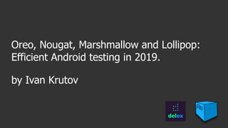 Oreo, Nougat, Marshmallow and Lollipop:
Efficient Android testing in 2019.
by Ivan Krutov
 