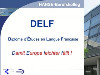 HANSE-Berufskolleg

DELF
Diplôme d‘Études en Langue Française

Damit Europa leichter fällt !

 