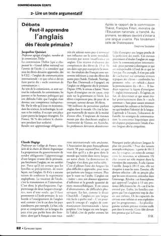 COMPRÉHENSION ÉCRTITE
z- Lireuntexteargumentatif
Débats
Faut-ilapprendre
X'æx-*g*ææw
dèsl'écoleprimaire?
Jacqueline Quéniart
Professeuragrégeedbnglais, membrede
la commissionThékt
La commission Thélot lqui a cha-
peautéle u Grand débat national sur
I'avenir de l'école ,] a considéréque
tous lesélèvesdevaientapprendre,dès
le CE2. " l'anglaisde communication
internationale, et que celui-cidevait
faire partie du u soclecommun de
connaissances,,
Au seinde ia commission, cesont sur-
tout lesindustriels,lesuniversitaires,les
parentset leshommes politiques qui
ont défendu I'idée que l'anglaisétait
devenu une compétenceindispensa-
ble. Parle rôle qu il joue en économie,
danslessciences,Ia technologie,la cui-
ture et lesmédias, il occupe une place
à part parmi leslanguesétrangères.En
France, 96 o/odesenfants le choisis-
sentpendantleurscolarité.
Rendre son apprentissageobligatoire
Aprèsle rapportde la commrssion
Thélot,FrançoisFillon,ministrede
l'Educationnationale,a tranché.Au
primaire,lesélèvesdevronts'initierà
une languevivante.Pasforcément
n o l l o d o Ç h e l z o q n o a r o"
o",on,n"Saubabe.
trèstôt aideraitnotre pavsà retrouvcr
son influencesur la scènernondialc.
écornéepar notre insuff-r-.ancecn
anglais.Une récenteé',alLr:rtiondes
compétencesdesélèr'esde 1i ct I6
ansdansseptpayseuropéensle mon,
rre: lesrésulrarsdesFrançaissonrner-
tement inferieursà cerx desélèvesdes
auûespays(Suède,Finlande,Norvège,
Pays-Bas,Danemark et Espagne),oir
i'anglaisestobligatoire dèsle primaire.
Depuis 1996,Ie niveaua baissé.Notre
façon d'enseignerest en cause,rrop
axéesur la grammaire et l'écrit. Les
élèvess'exprimentpeur de peur de se
tromper, surtout devant 30 élèves.
700 millions de personnesparient
anglaisdansle monde. Or c'estla lan-
gue maternellede moins de la moitié
d'entre elles.S'inspiranrde rravaux
menés par des chercheurs anglais à
l'université de Vienne, en Aurriche.
lesprofesseursdevraientabandonner
l'idcjcd'cnseignertne langueprochede
la perfèction des natifs. Ces travaux
prc(oniscnld'érudierl'anglaisen usage
,l.rn .lr co mmu n ica rio nin re rn a tio-
n.il(.pour parvenirà distinguercequi
estintlispensableà I'oral de ce qui ne
l'estpas.P:rrexemple,il n estpasutile
de s'acharnersur certaineserreurs
t1'piquesdes élèves- confondre les
pronoms ,,n'ho " et o which ,, durcir
la prononciationdu u th ,... Il fau-
drait repenserla façon d'enseigner
l',,rlnelaisinten.ratior.ral,. Il s'agirait,en
f;rir. de déterrninerce qui serairéva-
lué prioritairementdansle u socle
commun n.Sanspour autant renoncef
à présenterlescultures et leslittératu-
resqui fondent I'identité de la langue.
Laptitude à l'écoute, l'éducation de
I'orcille,lei srr.rtégiesdecommunica-
tion. la con5LierlceIinguistiqueainsi
dô eloppéesprépareraientl'étuded'au-
trcslanguesdèsla cinquième.
Claude Hagège
Professeurau Collèged.eFrance, titu-
Iaire de la chaire de théorie linguistique
La proposition du gouvernement de
rendre obligaroire I'apprentissage
d'une ianguevivante dèsle primaire,
pasforcément l'anglais,n€ m€ satisfait
pas. Parcequ'il est certain que les
familles se précipiteront, de toute
façon, sur I'anglais. Et il n y a aucune
raison de renforcer la suorématie
anglophone.La vocation de l'école.
c'estla transmissionet l'innovation.
C'est donc le plurilinguisnre, I'ap-
prentissagede deux languesétrangè-
res, non d'une seule, qu' il f aut
promouvoir à l'écoleprimaire.Jesuis
hostiie à l'enseignementde I'anglais
seul,comme c'estie casdanslespays
scandinaves.par cxemple.Là-bas,'cela
peut secomprendre car la languedu
pays n'est pas parlée hors des fron-
tières,alorsque le françaisa une voca-
tion internationale très âncl€nne.
LAssociation despavsfrancophones
réunit 50 pa1'saujourd'hui, ce qui
veut dire qu'il y a des gens dans le
monde qui voient dans notrc l:rnguc
un autre choix. I-a domination clc
I'anglaisn'estdonc pasinélucrable.
C'est d'ailleursl'une des langucsles
plus difficilesà apprendre,pour nous
qui parlonsune langueromane. Pius
que le russeou I'arabe.Langlais est
( traître D,avecson absenceapparente
d'inflexion et la grande quantité de
mots monosyllabiques. Il est cousr-r
d'idiomatismes,de difficultés pho-
nériques.En fait, comme le ciisait
Chur chill.. I'rn g la ise lr u n ( lrn g rrc
trèsfacileà parlermal ,. C'estpour-
quoi le conceptd'u anglaisde com-
munication internationale " laisse
perplexe.Une langueestune langue.
Et I'idéal, c'est de parler comme les
natifs I
Pourquoi parler plusieurslanguesle
plus tôt possiblc? Pour des raisons
r.reurophrsioloqiqucs: à panir de 10-11
ans.lessvnapses.ceszonesde contact
cnrrc lcs ncurones,sesclérosent.Or
ellesiouent un rôle majeur dans la
rétention dessouvenirs.A celas'ajoute
l'oreille.Jusqu'à 10-11 ans,elle est
réceptiveà tous lessons.Ensuite, elle
devient sélective: elle ne perçoit plus
que lessonsrécurrents,entendusdans
I'entourage.Résultat: un francophone
qui apprend l'anglaisà 13 ans pro-
nonce.lifficilemenr lesuh , caril ne les
entend pas. Er.rfin,les familles crai-
qnent que l'on n'apprennetrop de cho-
ses:lux enfants. Or les capacitésdu
cerr'eausor-rtir-rflnieset sous-exploitées
par lesprogrammes...Le plurilin-
guismescolaireprécocen'existenulle
paft dansle monde. Cette idéedevrait
êtrepromue par la France.
D.R.
62 . Épreuvestypes
 