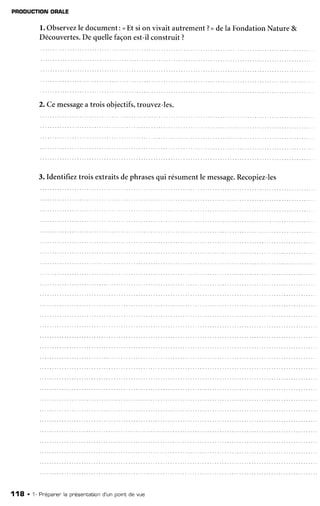 PRODUCTION
OBATE
l. Observez
le document:<Et si on vivaitautrement?>dela FondationNature&
Découvertes.
De quellefaçonest-ilconstruit?
2. Cemessage
a troisobjectifs,
trouvez-les.
3. Identifieztrois extraitsdephrases
qui résumentle message.
Recopiez-les
118 . 1- Pr'épaner'
la pr'ésentation
d'un porntde vue
 