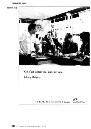 PRODUCTION
ORALE
activité163
W
T
w;;:tu",i
On n'estjamais
Johnny Hallyday
seuldans un café.
ë*g ËÂ'F€" ægS r4oM€NâTg
o&""
{ s #
%:"é
"
PIRT. Êrr
#,â"f#â
i:,,,*-
128 . 1- Pnéoaner
la orésentation
d'un pointde vue
 