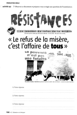 PRODUCTION
ORALE
activité r97 P Obserrrez
cedocumentet préparez-vous
à réagiraux questionsdeI'examinateur.
((Le
refus
dels
c'est
l'sffsire
de
r 
mtse[ê,
faus
Pqtis,jodins dulmdérc,1'iuillet 2005, Ros5emblement
orqunisépor le collectif( 2OO5| plusd'qcuss I ,, composéd'une @otoinedbrqonistiont
1.Votreréponse
2.Votreréponse
3.Votreréponse
152 . 3, Débatbtne
et draloquer'
 