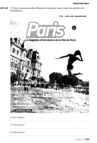 PRODUCTION
ORALE
ivitê r98 p Prenezconnaissance
decedocument etpréparez-vous
à réagirauxquestionsde
I'examinateur.
N"r5 juitlet -août-septambrez0og
7;
*l
Y'W
%
W
Le magazine
d'infarmstiondela Yîllede Parïs
&.,
wÊ
,W.
,':,
- : .
" ""q --
l. Votreréponse
2.Votreréponse
3.Votreréponse
Chaoitne
a . 153
 