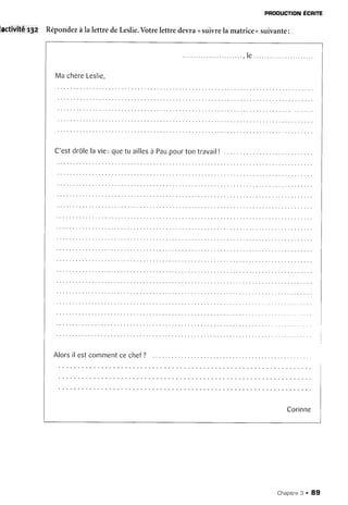 PPODUCTION
ECRITE
iactivitér3z Répondezàla lettredeLeslie.
Votrelettredevra<suivrela matrice>>
suivante:
Machère
Leslie,
C'est
drôle
lavie:quetu ailles
à Pau
pourtontravail!
Alorsil estcomment
cechef?
Corinne
chapiffe 3 . 89
 
