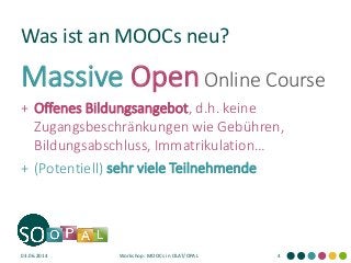 Was ist an MOOCs neu? 
Massive Open Online Course 
+Offenes Bildungsangebot, d.h. keine Zugangsbeschränkungen wie Gebühren, Bildungsabschluss, Immatrikulation… 
+(Potentiell) sehr viele Teilnehmende 
03.06.2014 
Workshop: MOOCs in OLAT/OPAL 
4  