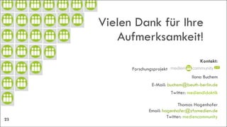 Vielen Dank für Ihre Aufmerksamkeit! Kontakt: Forschungsprojekt „Mediencommunity 2.0“  Ilona Buchem E-Mail:  [email_address] Twitter:  mediendidaktik Thomas Hagenhofer Email:  [email_address] Twitter:  mediencommunity 