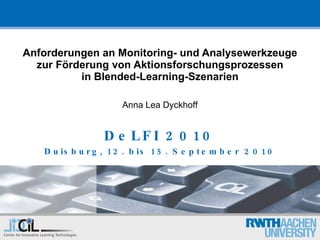 Anforderungen an Monitoring- und Analysewerkzeuge zur Förderung von Aktionsforschungsprozessen in Blended-Learning-Szenarien Anna Lea Dyckhoff DeLFI 2010 Duisburg, 12. bis 15. September 2010 