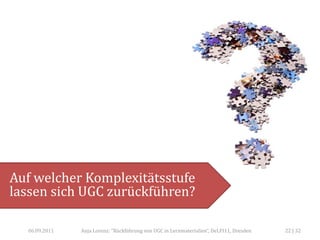 Auf welcher Komplexitätsstufe
lassen sich UGC zurückführen?

  06.09.2011   Anja Lorenz: "Rückführung von UGC in Lernmaterialien“, DeLFI11, Dresden   22 | 32
 