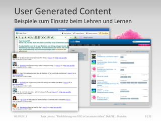 User Generated Content
Beispiele zum Einsatz beim Lehren und Lernen




06.09.2011   Anja Lorenz: "Rückführung von UGC in Lernmaterialien“, DeLFI11, Dresden   8 | 32
 