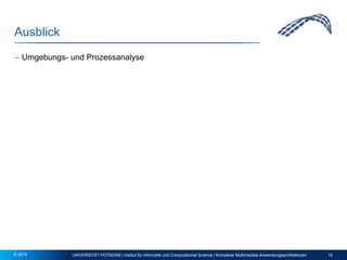 Ausblick
 Umgebungs- und Prozessanalyse
UNIVERSITÄT POTSDAM | Institut für Informatik und Computational Science | Komplexe Multimediale Anwendungsarchitekturen 16© 2015
 
