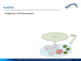 Ausblick
 Umgebungs- und Prozessanalyse
UNIVERSITÄT POTSDAM | Institut für Informatik und Computational Science | Komplexe Multimediale Anwendungsarchitekturen 16© 2015
 