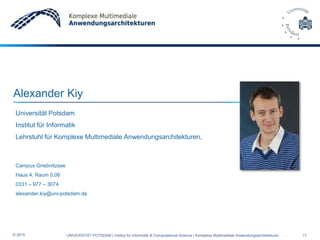 Alexander Kiy
Universität Potsdam
Institut für Informatik
Lehrstuhl für Komplexe Multimediale Anwendungsarchitekturen,
Campus Griebnitzsee
Haus 4, Raum 0.06
0331 – 977 – 3074
alexander.kiy@uni-potsdam.de
17UNIVERSITÄT POTSDAM | Institut für Informatik & Computational Science | Komplexe Multimediale Anwendungsarchitekturen© 2015
 