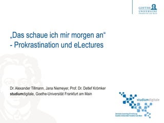 „Das schaue ich mir morgen an“
- Prokrastination und eLectures
Dr. Alexander Tillmann, Jana Niemeyer, Prof. Dr. Detlef Krömker
studiumdigitale, Goethe-Universität Frankfurt am Main
 
