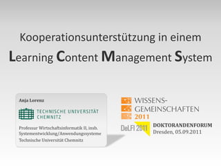 Kooperationsunterstützung in einem
Learning Content Management System

 Anja Lorenz




 Professur Wirtschaftsinformatik II, insb.
                                             DOKTORANDENFORUM
 Systementwicklung/Anwendungssysteme         Dresden, 05.09.2011
 Technische Universität Chemnitz
 