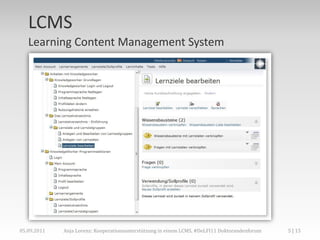 LCMS
   Learning Content Management System




05.09.2011   Anja Lorenz: Kooperationsunterstützung in einem LCMS, #DeLFI11 Doktorandenforum   5 | 15
 