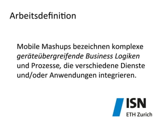 Arbeitsdeﬁni&on	
  
Mobile	
  Mashups	
  bezeichnen	
  komplexe	
  
geräteübergreifende	
  Business	
  Logiken	
  
und	
  Prozesse,	
  die	
  verschiedene	
  Dienste	
  
und/oder	
  Anwendungen	
  integrieren.	
  
 