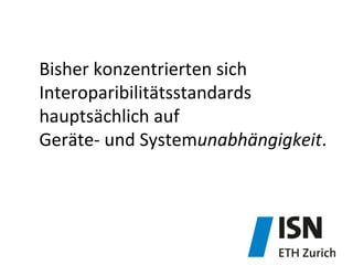 Bisher	
  konzentrierten	
  sich	
  
Interoparibilitätsstandards	
  
hauptsächlich	
  auf	
  	
  
Geräte-­‐	
  und	
  Systemunabhängigkeit.	
  
 