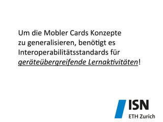 Um	
  die	
  Mobler	
  Cards	
  Konzepte	
  
zu	
  generalisieren,	
  benö&gt	
  es	
  
Interoperabilitätsstandards	
  für	
  	
  
geräteübergreifende	
  Lernak8vitäten!	
  
 