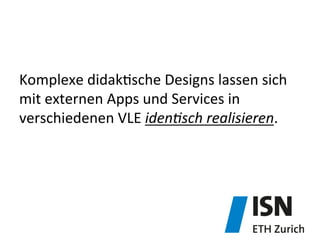 Komplexe	
  didak&sche	
  Designs	
  lassen	
  sich	
  
mit	
  externen	
  Apps	
  und	
  Services	
  in	
  
verschiedenen	
  VLE	
  iden8sch	
  realisieren.	
  
 