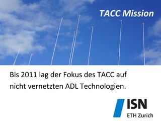 TACC	
  Mission	
  
Bis	
  2011	
  lag	
  der	
  Fokus	
  des	
  TACC	
  auf	
  	
  
nicht	
  vernetzten	
  ADL	
  Technologien.	
  
 