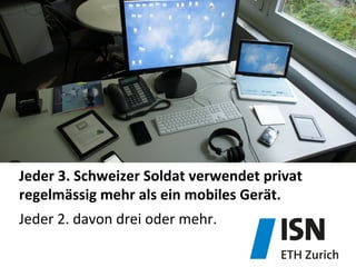 Jeder	
  3.	
  Schweizer	
  Soldat	
  verwendet	
  privat	
  
regelmässig	
  mehr	
  als	
  ein	
  mobiles	
  Gerät.	
  
Jeder	
  2.	
  davon	
  drei	
  oder	
  mehr.	
  
 