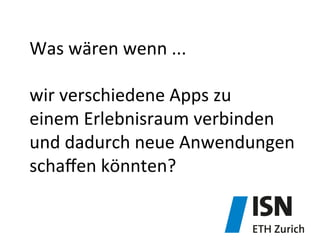 Was	
  wären	
  wenn	
  ...	
  	
  
	
  
wir	
  verschiedene	
  Apps	
  zu	
  
einem	
  Erlebnisraum	
  verbinden	
  
und	
  dadurch	
  neue	
  Anwendungen	
  
schaﬀen	
  könnten?	
  
 